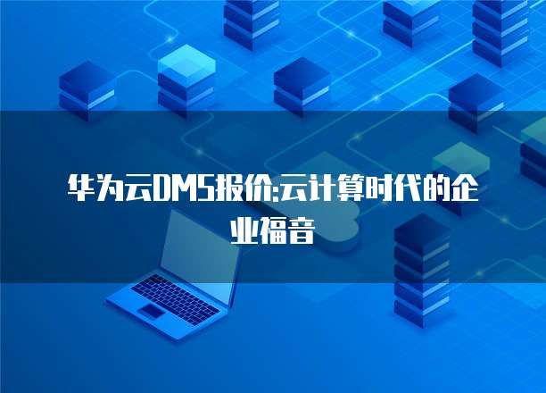 华为云DMS报价:云计算时代的企业福音