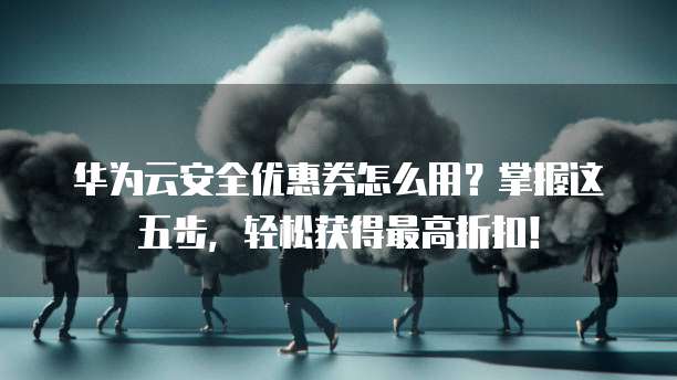华为云安全优惠券怎么用?掌握这五步,轻松获得最高折扣!