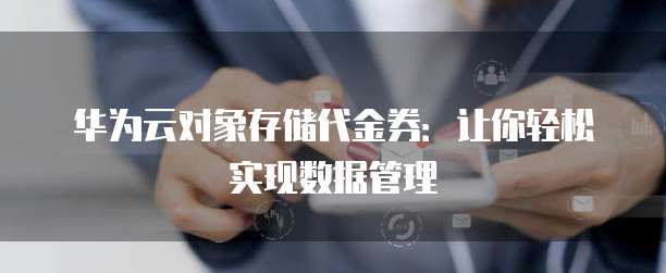华为云对象存储代金券:让你轻松实现数据管理