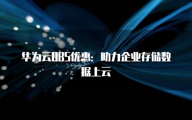 华为云OBS优惠:助力企业存储数据上云