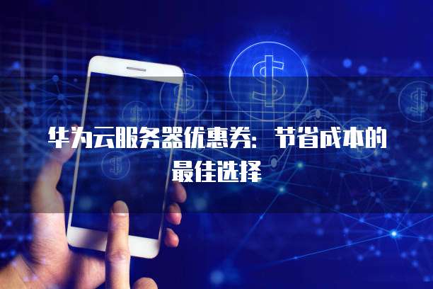 华为云服务器优惠券:节省成本的最佳选择