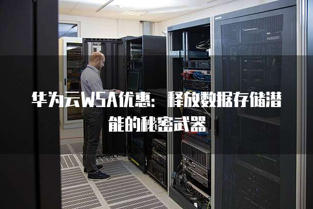 华为云WSA优惠:释放数据存储潜能的秘密武器