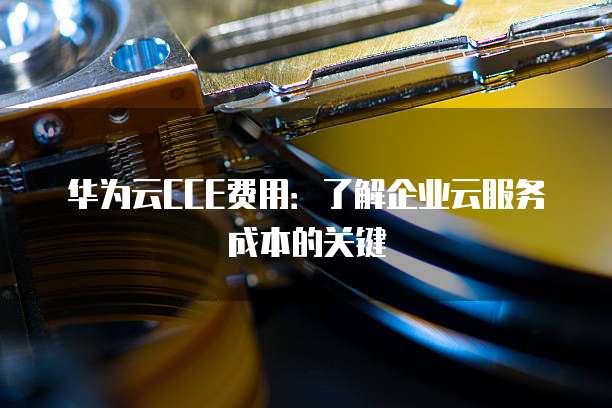 华为云CCE费用:了解企业云服务成本的关键