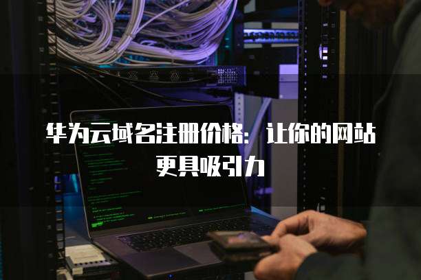 华为云域名注册价格:让你的网站更具吸引力