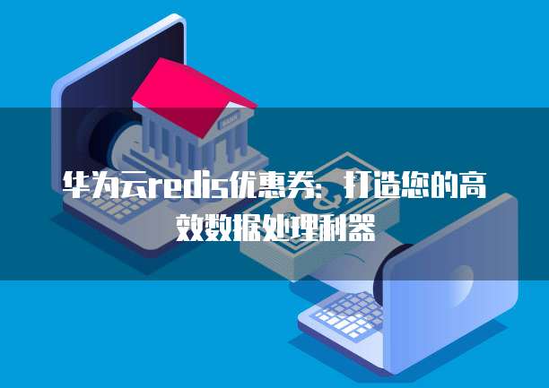 华为云redis优惠券：打造您的高效数据处理利器