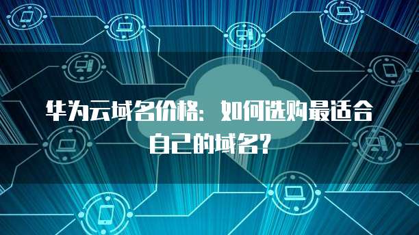 华为云域名价格:如何选购最适合自己的域名?