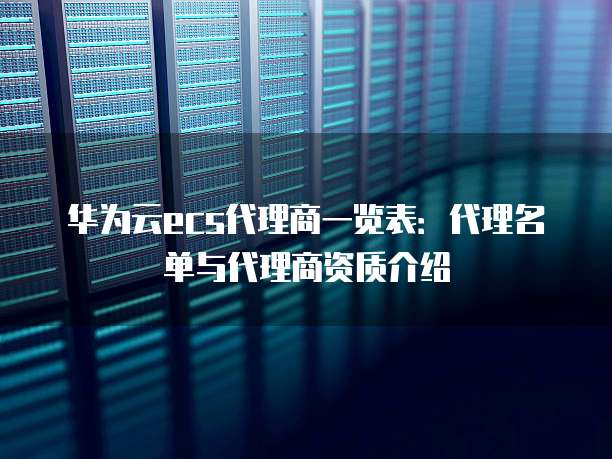 华为云ecs代理商一览表:代理名单与代理商资质介绍