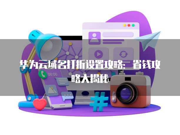 华为云域名打折设置攻略:省钱攻略大揭秘