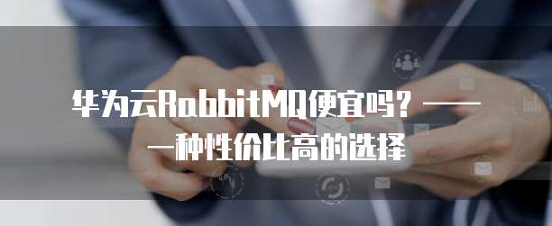 华为云RabbitMQ便宜吗？&mdash;&mdash; 一种性价比高的选择