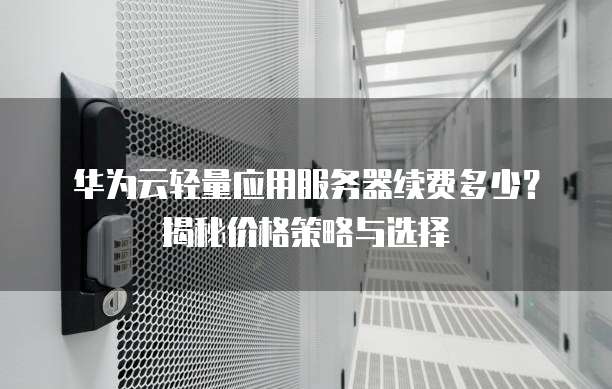 华为云轻量应用服务器续费多少?揭秘价格策略与选择