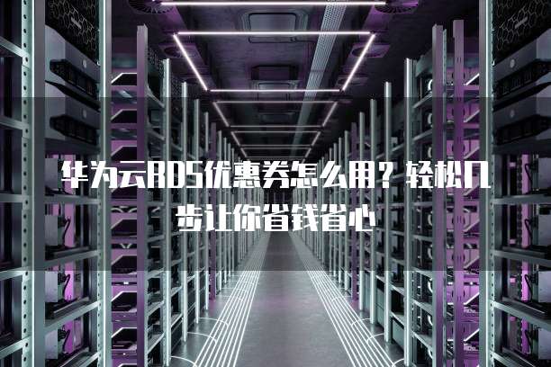华为云RDS优惠券怎么用?轻松几步让你省钱省心