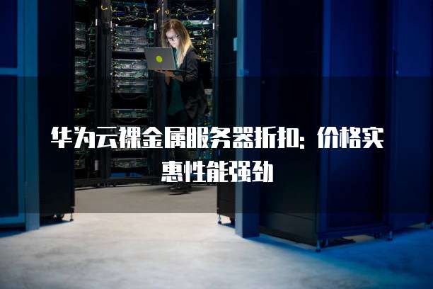 华为云裸金属服务器折扣: 价格实惠性能强劲