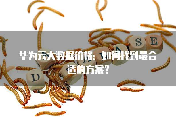 华为云大数据价格：如何找到最合适的方案？