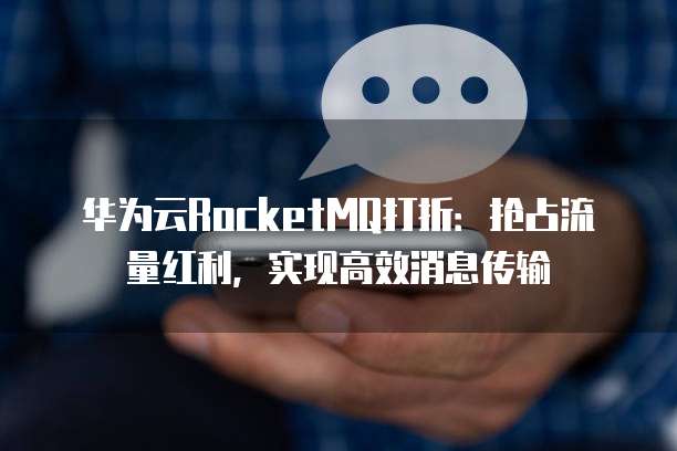 华为云RocketMQ打折：抢占流量红利，实现高效消息传输