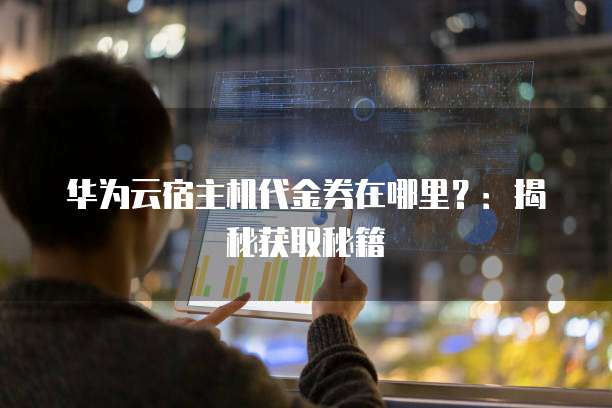 华为云宿主机代金券在哪里？：揭秘获取秘籍