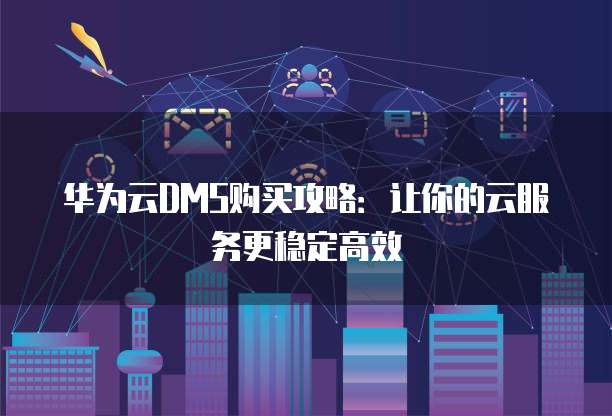 华为云DMS购买攻略:让你的云服务更稳定高效