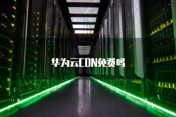 华为云CDN免费吗