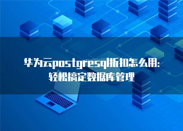 华为云postgresql折扣怎么用:轻松搞定数据库管理