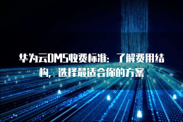华为云DMS收费标准:了解费用结构,选择最适合你的方案
