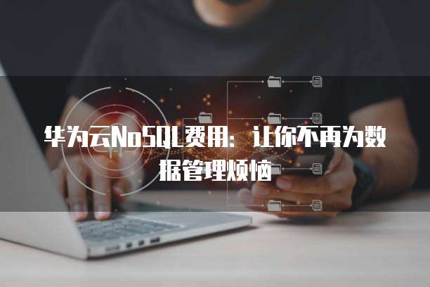 华为云NoSQL费用:让你不再为数据管理烦恼