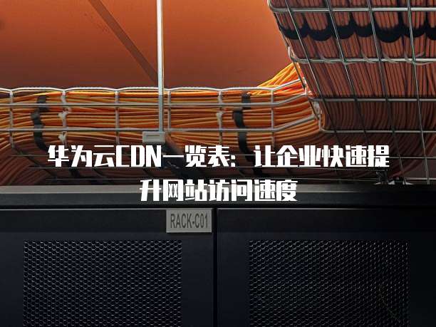 华为云CDN一览表:让企业快速提升网站访问速度