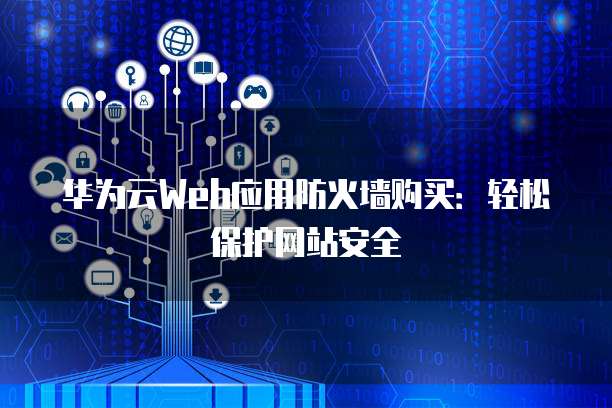 华为云Web应用防火墙购买:轻松保护网站安全