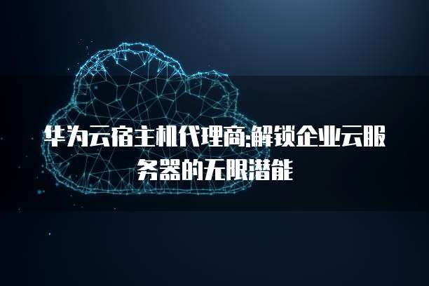 华为云宿主机代理商:解锁企业云服务器的无限潜能
