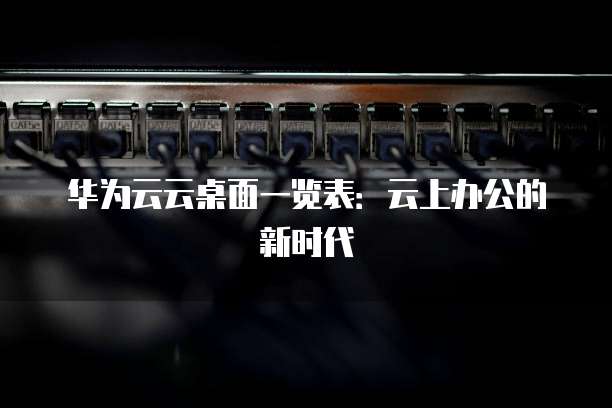 华为云云桌面一览表:云上办公的新时代