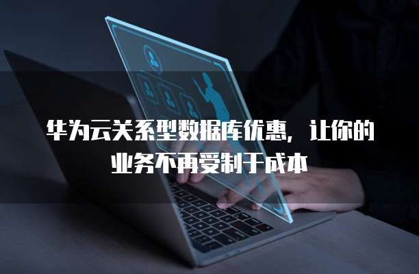 华为云关系型数据库优惠,让你的业务不再受制于成本