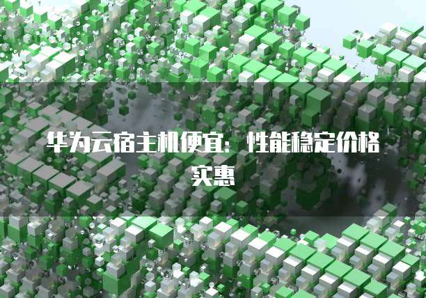 华为云宿主机便宜:性能稳定价格实惠