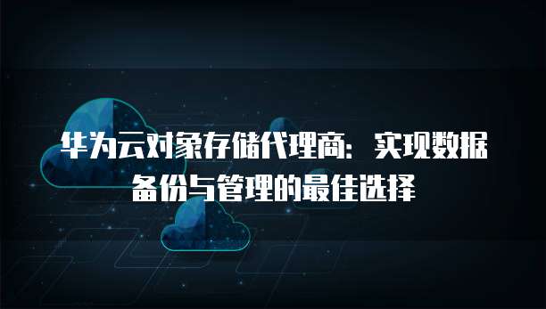 华为云对象存储代理商:实现数据备份与管理的最佳选择
