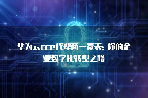 华为云cce代理商一览表: 你的企业数字化转型之路