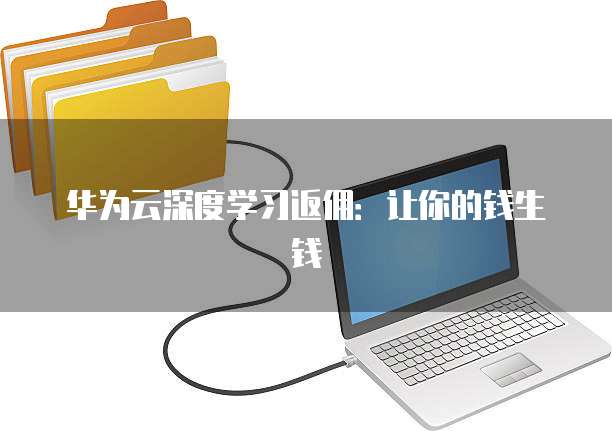 华为云深度学习返佣:让你的钱生钱