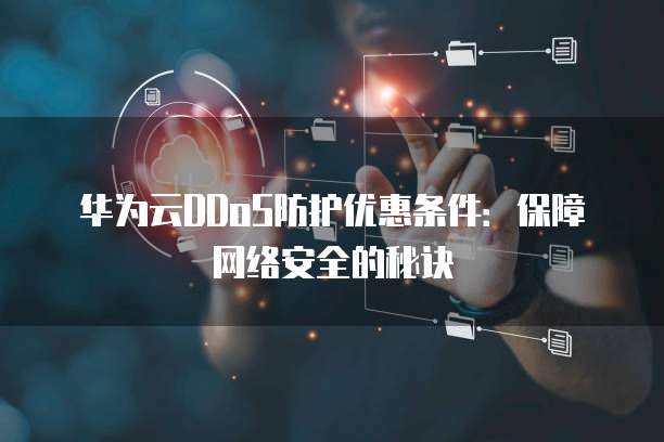 华为云DDoS防护优惠条件:保障网络安全的秘诀