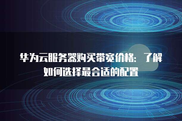 华为云服务器购买带宽价格:了解如何选择最合适的配置