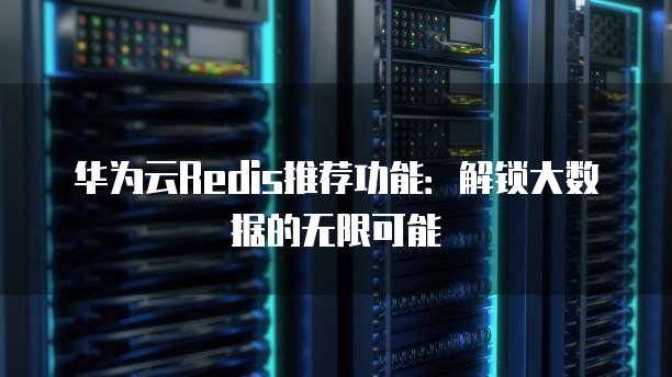 华为云Redis推荐功能:解锁大数据的无限可能