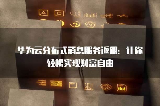 华为云分布式消息服务返佣:让你轻松实现财富自由