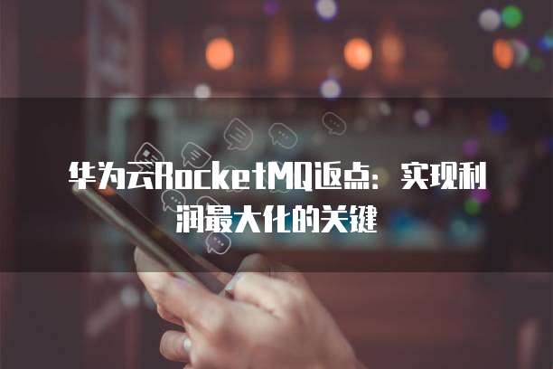 华为云RocketMQ返点：实现利润最大化的关键