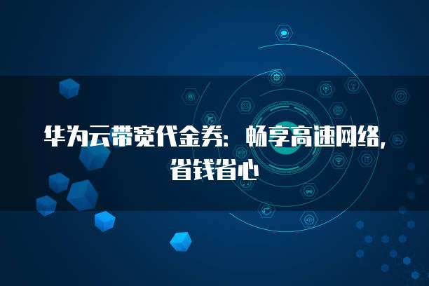 华为云带宽代金券:畅享高速网络,省钱省心
