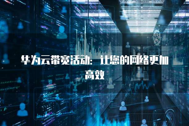 华为云带宽活动：让您的网络更加高效