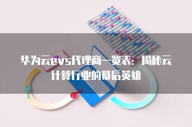 华为云evs代理商一览表:揭秘云计算行业的幕后英雄