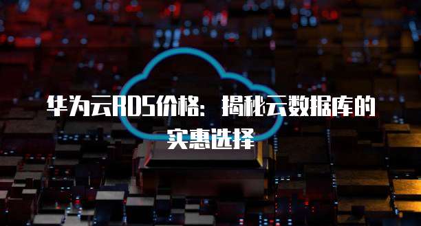 华为云RDS价格:揭秘云数据库的实惠选择