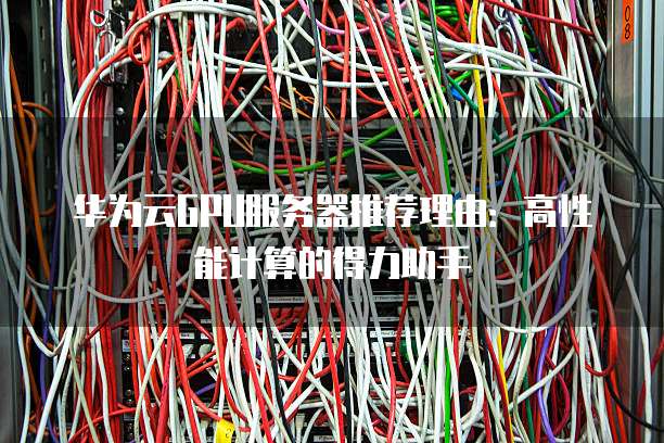 华为云GPU服务器推荐理由:高性能计算的得力助手
