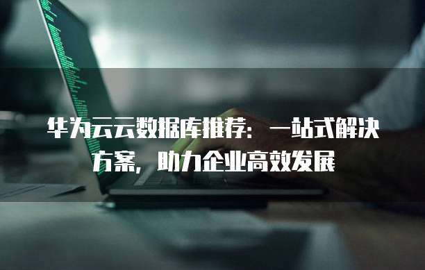 华为云云数据库推荐:一站式解决方案,助力企业高效发展