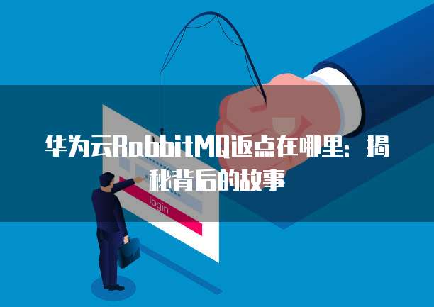 华为云RabbitMQ返点在哪里:揭秘背后的故事