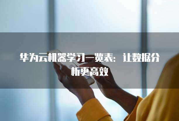 华为云机器学习一览表:让数据分析更高效