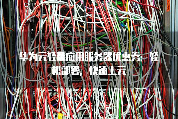 华为云轻量应用服务器优惠券:轻松部署,快速上云