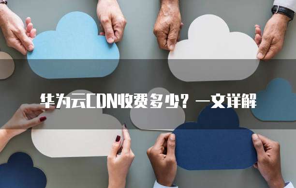 华为云CDN收费多少?一文详解