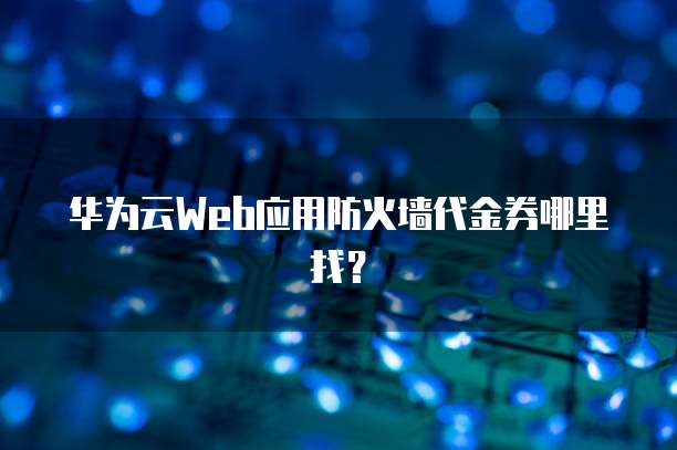 华为云Web应用防火墙代金券哪里找？