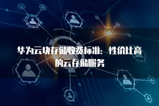 华为云块存储收费标准:性价比高的云存储服务